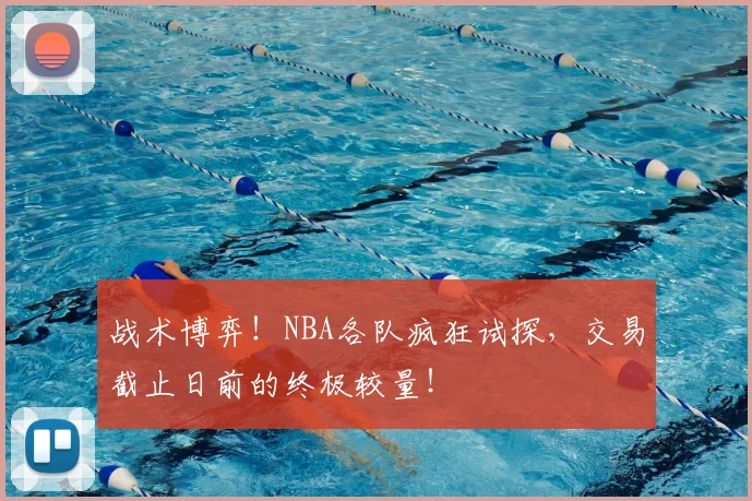 战术博弈!NBA各队疯狂试探,交易截止日前的终极较量!