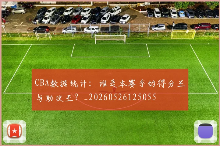 CBA数据统计:谁是本赛季的得分王与助攻王?_20260526125055