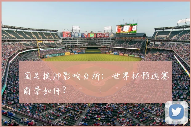 国足换帅影响分析:世界杯预选赛前景如何?