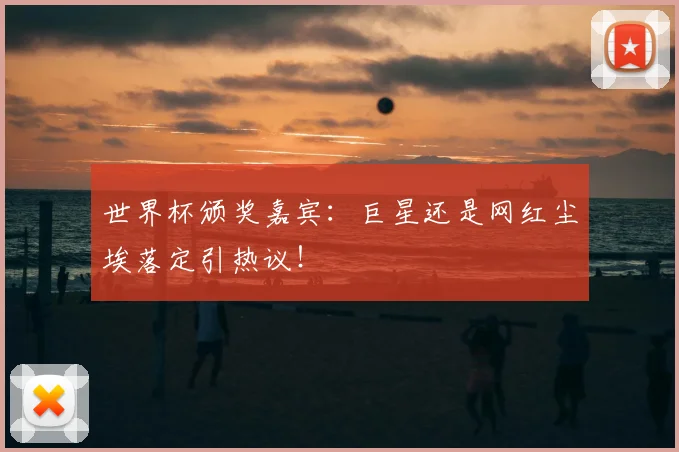 世界杯颁奖嘉宾:巨星还是网红尘埃落定引热议!
