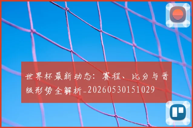 世界杯最新动态:赛程、比分与晋级形势全解析_20260530151029