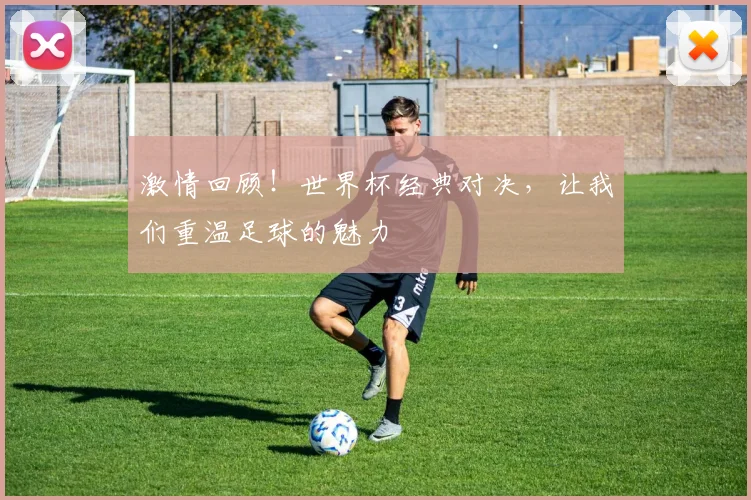 激情回顾!世界杯经典对决,让我们重温足球的魅力