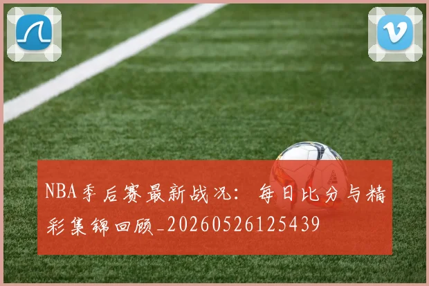 NBA季后赛最新战况：每日比分与精彩集锦回顾_20260526125439