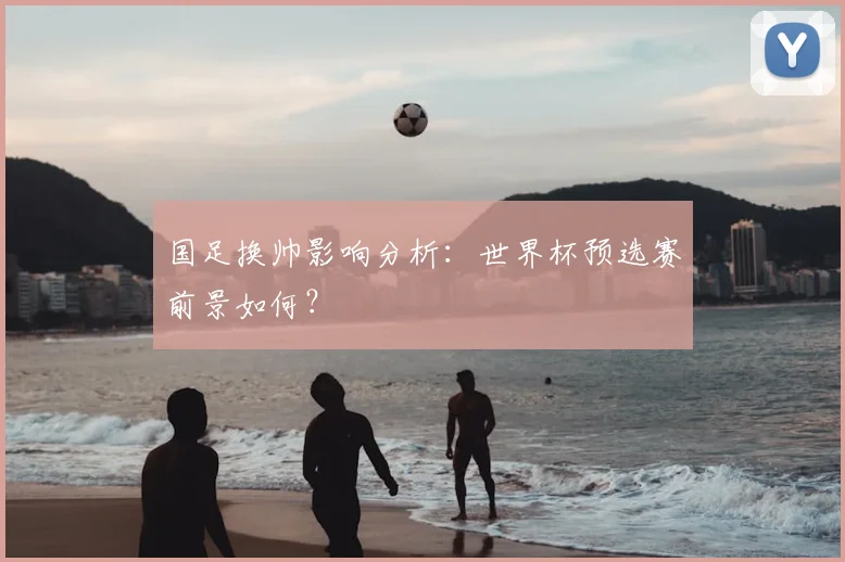 国足换帅影响分析：世界杯预选赛前景如何？
