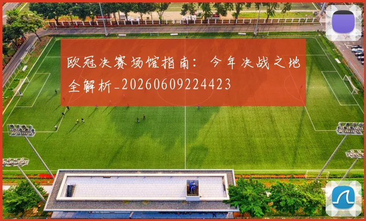 欧冠决赛场馆指南：今年决战之地全解析_20260609224423