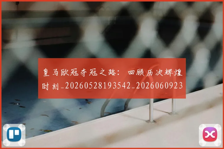 皇马欧冠夺冠之路:回顾历次辉煌时刻_20260528193542_20260609234123