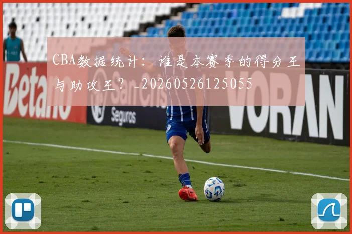 CBA数据统计:谁是本赛季的得分王与助攻王?_20260526125055