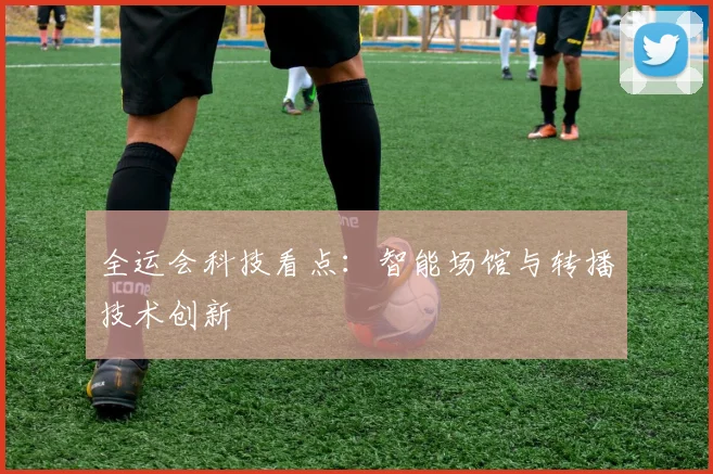 全运会科技看点:智能场馆与转播技术创新