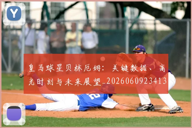 皇马球星贝林厄姆：关键数据、高光时刻与未来展望_20260609234139