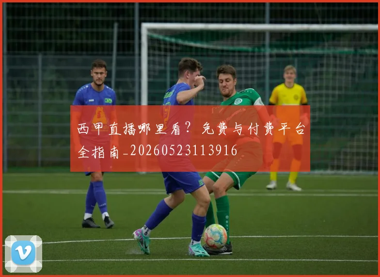 西甲直播哪里看？免费与付费平台全指南_20260523113916