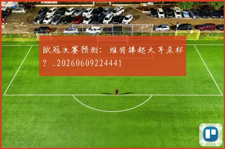 欧冠决赛预测：谁将捧起大耳朵杯？_20260609224441