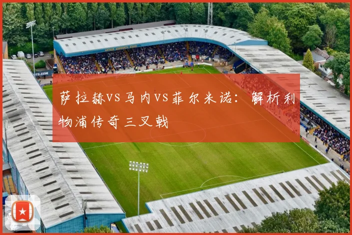 萨拉赫vs马内vs菲尔米诺:解析利物浦传奇三叉戟