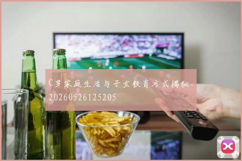 C罗家庭生活与子女教育方式揭秘_20260526125205