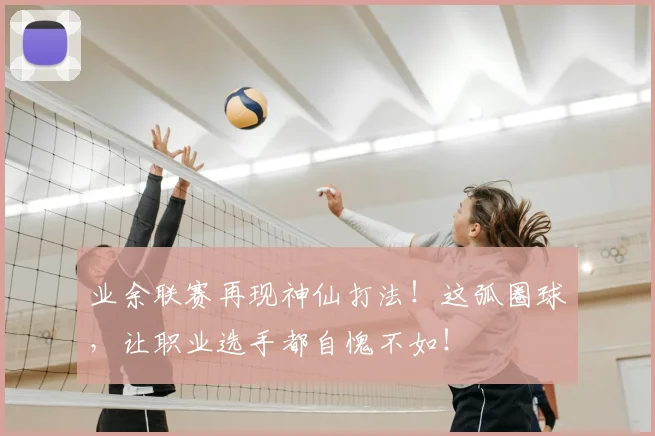 业余联赛再现神仙打法!这弧圈球,让职业选手都自愧不如!
