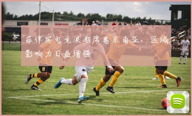 菲律宾电竞浪潮席卷东南亚，区域影响力日益增强