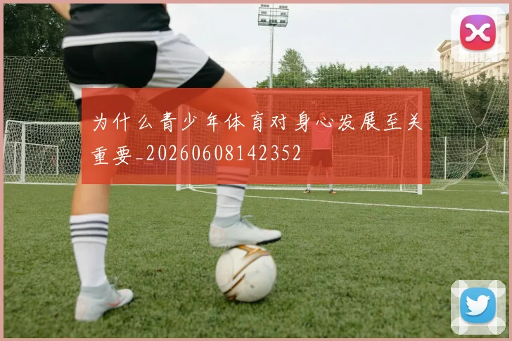 为什么青少年体育对身心发展至关重要_20260608142352