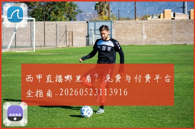 西甲直播哪里看？免费与付费平台全指南_20260523113916
