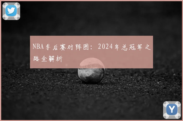 NBA季后赛对阵图:2024年总冠军之路全解析