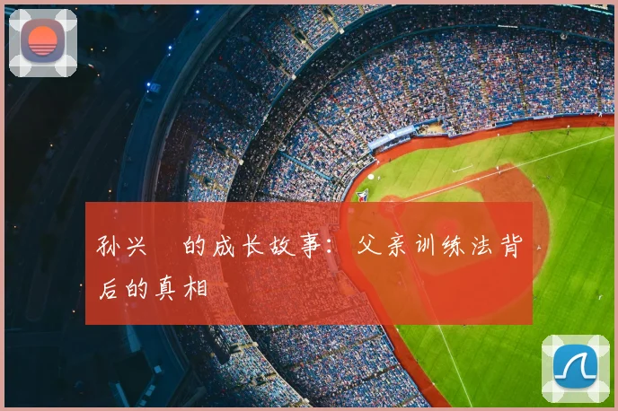 孙兴慜的成长故事：父亲训练法背后的真相