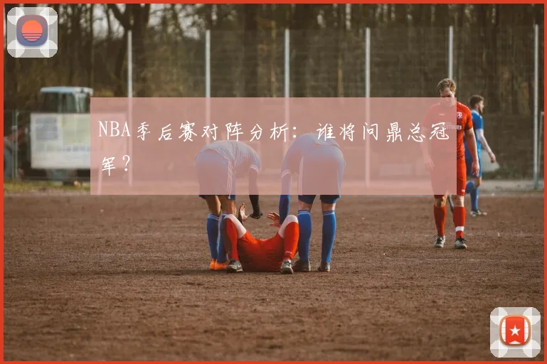 NBA季后赛对阵分析:谁将问鼎总冠军?