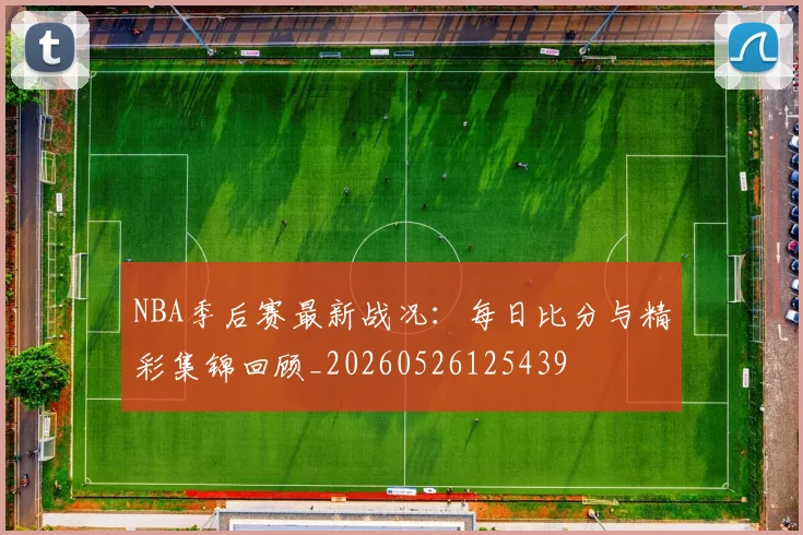 NBA季后赛最新战况:每日比分与精彩集锦回顾_20260526125439