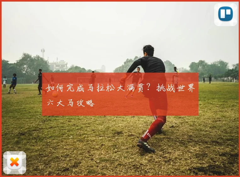 如何完成马拉松大满贯?挑战世界六大马攻略