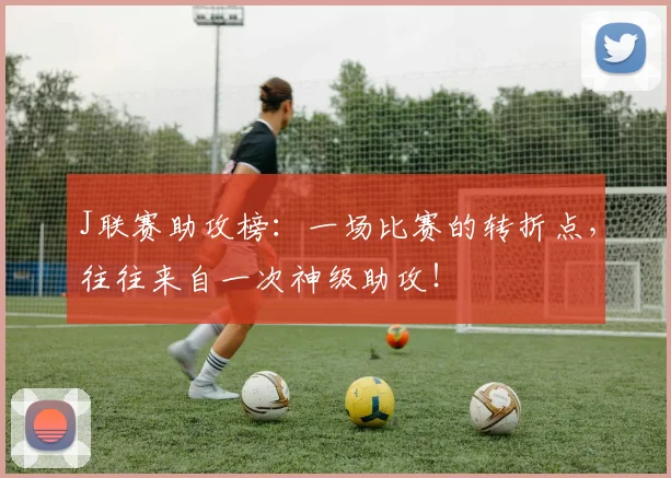 J联赛助攻榜：一场比赛的转折点，往往来自一次神级助攻！