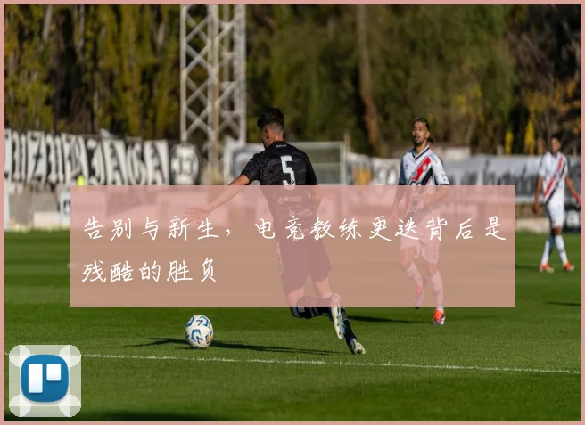 告别与新生，电竞教练更迭背后是残酷的胜负