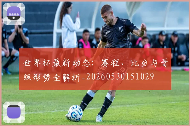 世界杯最新动态：赛程、比分与晋级形势全解析_20260530151029