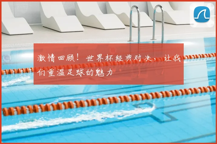 激情回顾!世界杯经典对决,让我们重温足球的魅力
