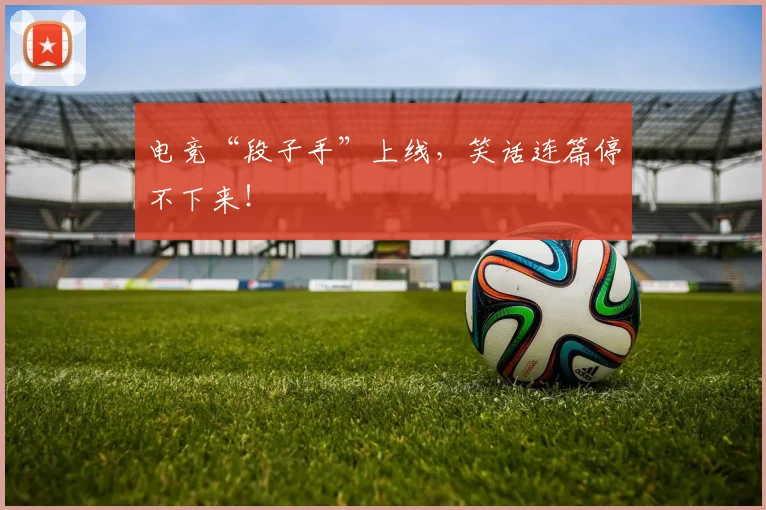 电竞“段子手”上线，笑话连篇停不下来！