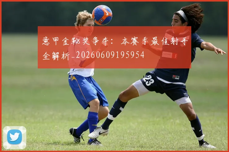 意甲金靴奖争夺：本赛季最佳射手全解析_20260609195954