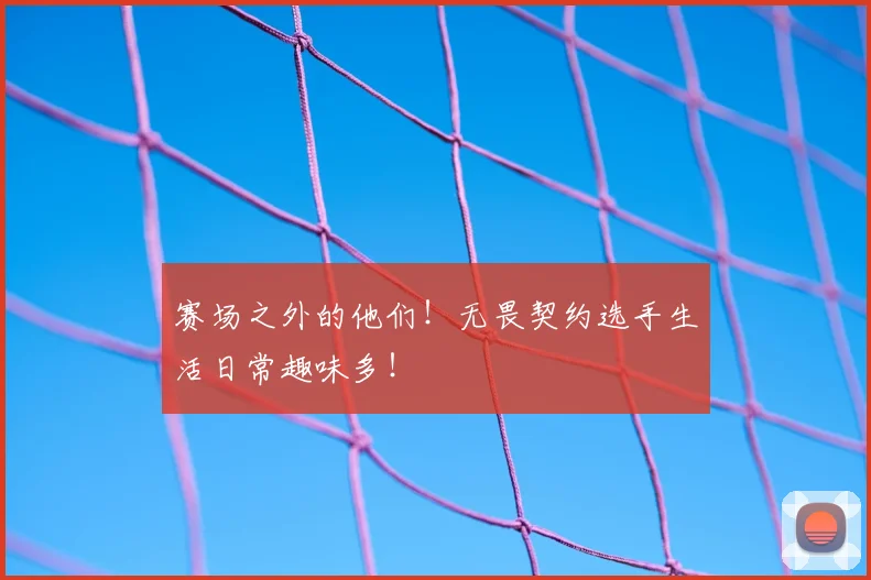 赛场之外的他们!无畏契约选手生活日常趣味多!