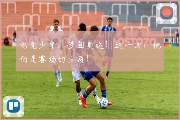 电竞少年，梦圆奥运！这一次，他们是赛场的主角！