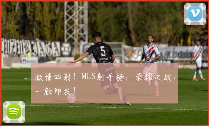 激情四射！MLS射手榜，荣耀之战，一触即发！