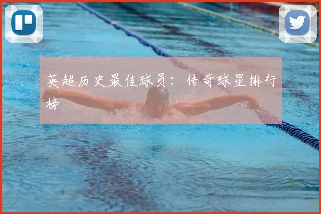 英超历史最佳球员：传奇球星排行榜