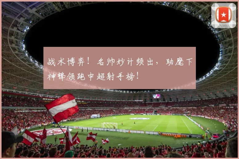 战术博弈!名帅妙计频出,助麾下神锋领跑中超射手榜!