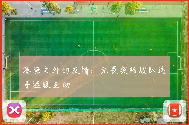 赛场之外的友情，无畏契约战队选手温暖互动