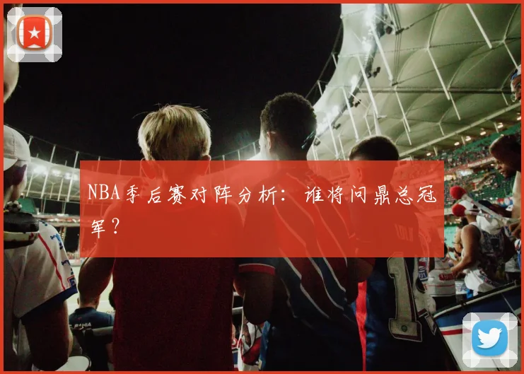 NBA季后赛对阵分析:谁将问鼎总冠军?